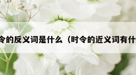 时令的反义词是什么（时令的近义词有什么）