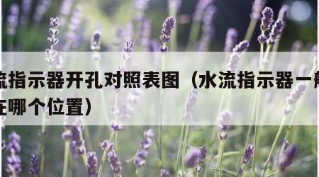 水流指示器开孔对照表图（水流指示器一般安装在哪个位置）