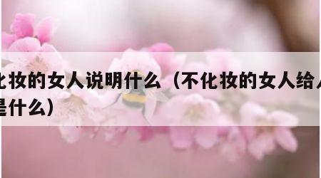 不化妆的女人说明什么（不化妆的女人给人感觉是什么）