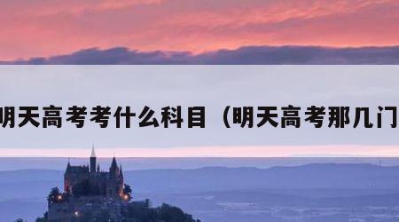 明天高考考什么科目（明天高考那几门）