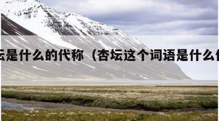 杏坛是什么的代称（杏坛这个词语是什么代称）