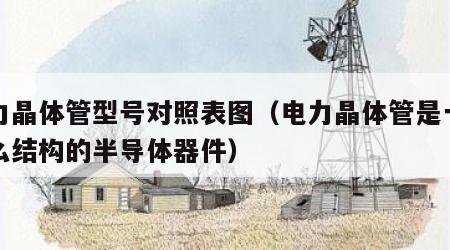 电力晶体管型号对照表图（电力晶体管是一种什么结构的半导体器件）