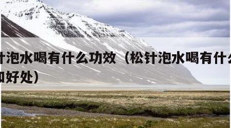 松针泡水喝有什么功效（松针泡水喝有什么功效和好处）