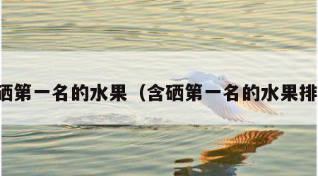 含硒第一名的水果（含硒第一名的水果排名）