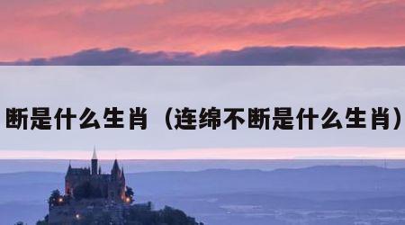 断是什么生肖（连绵不断是什么生肖）