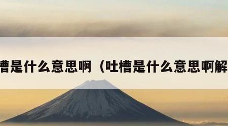 吐槽是什么意思啊（吐槽是什么意思啊解释）