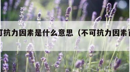不可抗力因素是什么意思（不可抗力因素百科）