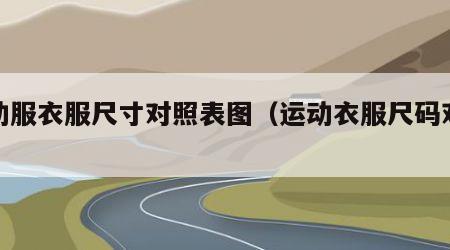 运动服衣服尺寸对照表图（运动衣服尺码对照表）
