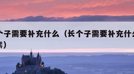 长个子需要补充什么（长个子需要补充什么维生素）