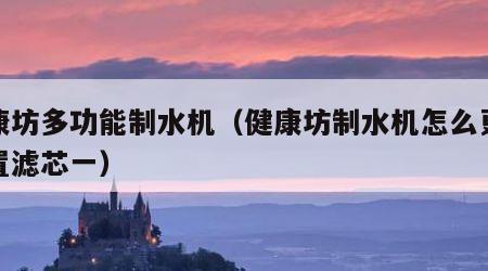 健康坊多功能制水机（健康坊制水机怎么更换内置滤芯一）