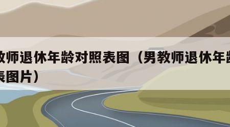男教师退休年龄对照表图（男教师退休年龄对照表图片）