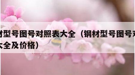 钢材型号图号对照表大全（钢材型号图号对照表大全及价格）