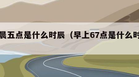 早晨五点是什么时辰（早上67点是什么时辰）