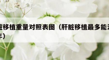肝脏移植重量对照表图（肝脏移植最多能活多少年）