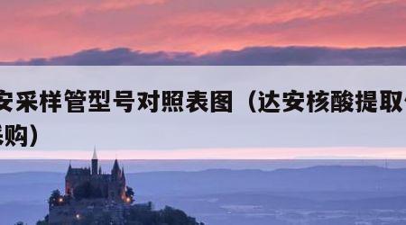 达安采样管型号对照表图（达安核酸提取仪96采购）