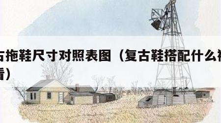 复古拖鞋尺寸对照表图（复古鞋搭配什么裤子好看）
