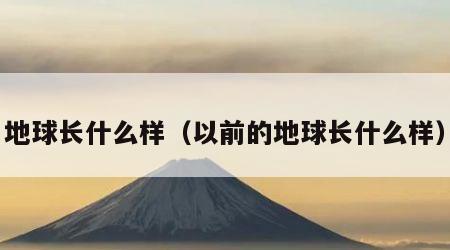 地球长什么样（以前的地球长什么样）