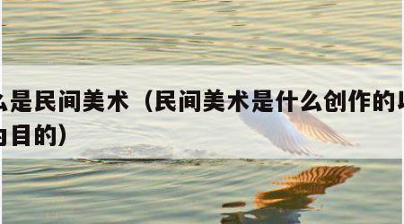 什么是民间美术（民间美术是什么创作的以什么为目的）