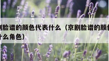 京剧脸谱的颜色代表什么（京剧脸谱的颜色代表什么角色）