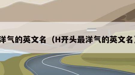 洋气的英文名（H开头最洋气的英文名）