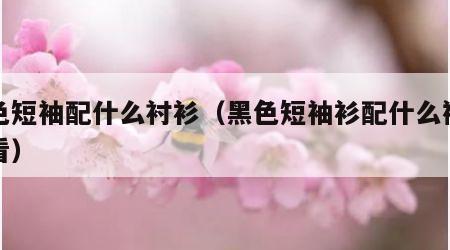 黑色短袖配什么衬衫（黑色短袖衫配什么裤子好看）