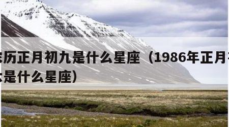 农历正月初九是什么星座（1986年正月初六是什么星座）