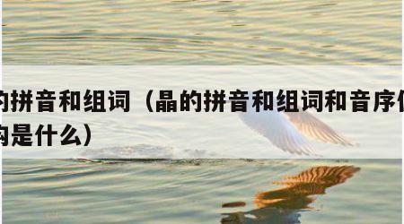 晶的拼音和组词（晶的拼音和组词和音序偏旁结构是什么）