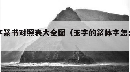 玉字篆书对照表大全图（玉字的篆体字怎么写）