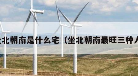 坐北朝南是什么宅（坐北朝南最旺三种人）