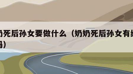 奶奶死后孙女要做什么（奶奶死后孙女有继承权吗）