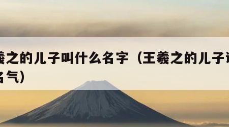 王羲之的儿子叫什么名字（王羲之的儿子谁最有名气）