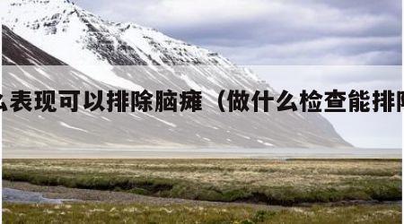 什么表现可以排除脑瘫（做什么检查能排除脑瘫）