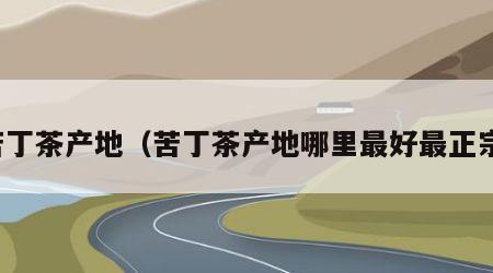 苦丁茶产地（苦丁茶产地哪里最好最正宗）