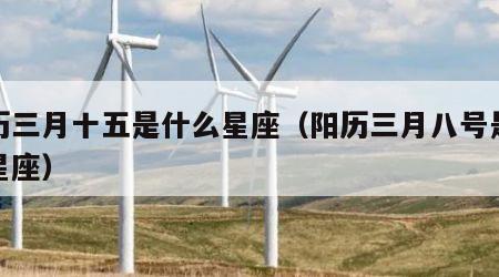 农历三月十五是什么星座（阳历三月八号是什么星座）