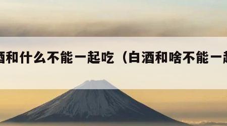 白酒和什么不能一起吃（白酒和啥不能一起吃）