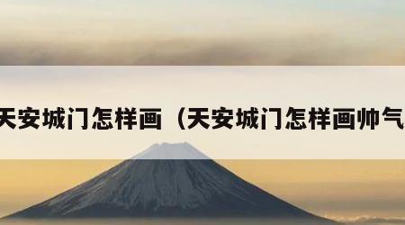 天安城门怎样画（天安城门怎样画帅气）
