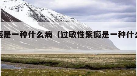紫癜是一种什么病（过敏性紫癜是一种什么病）