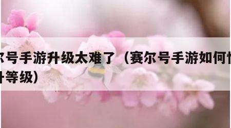 赛尔号手游升级太难了（赛尔号手游如何快速提升等级）