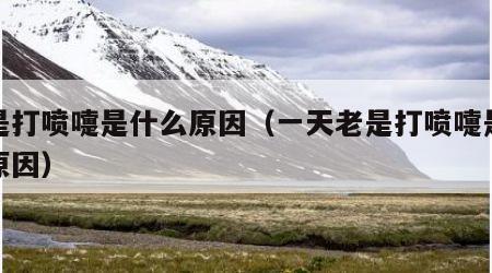 老是打喷嚏是什么原因（一天老是打喷嚏是什么原因）