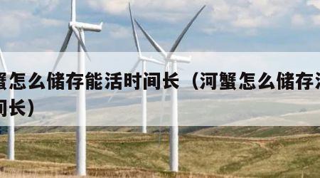 河蟹怎么储存能活时间长（河蟹怎么储存活得时间长）