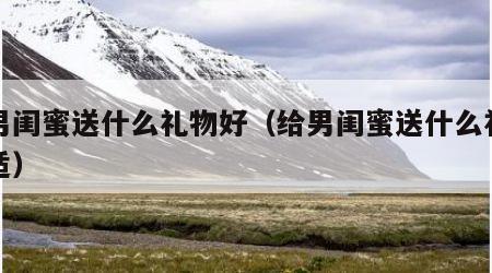 给男闺蜜送什么礼物好（给男闺蜜送什么礼物合适）