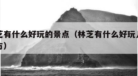 林芝有什么好玩的景点（林芝有什么好玩儿的地方）
