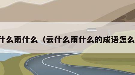云什么雨什么（云什么雨什么的成语怎么写）
