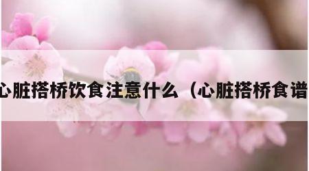 心脏搭桥饮食注意什么（心脏搭桥食谱）