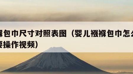 襁褓包巾尺寸对照表图（婴儿襁褓包巾怎么做需要操作视频）