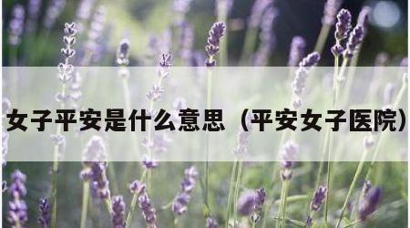 女子平安是什么意思（平安女子医院）