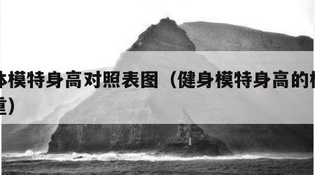 健体模特身高对照表图（健身模特身高的标准体重）