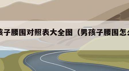 男孩子腰围对照表大全图（男孩子腰围怎么算）