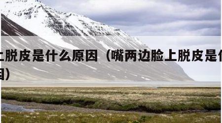 脸上脱皮是什么原因（嘴两边脸上脱皮是什么原因）