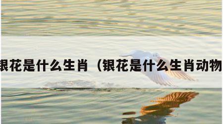 银花是什么生肖（银花是什么生肖动物）